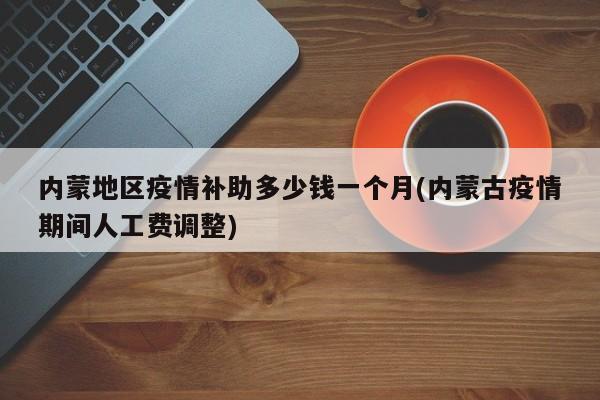 内蒙地区疫情补助多少钱一个月(内蒙古疫情期间人工费调整)