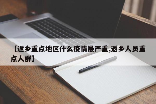 【返乡重点地区什么疫情最严重,返乡人员重点人群】