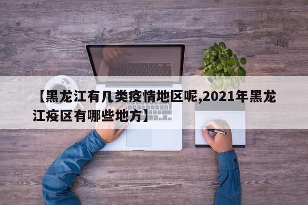 【黑龙江有几类疫情地区呢,2021年黑龙江疫区有哪些地方】