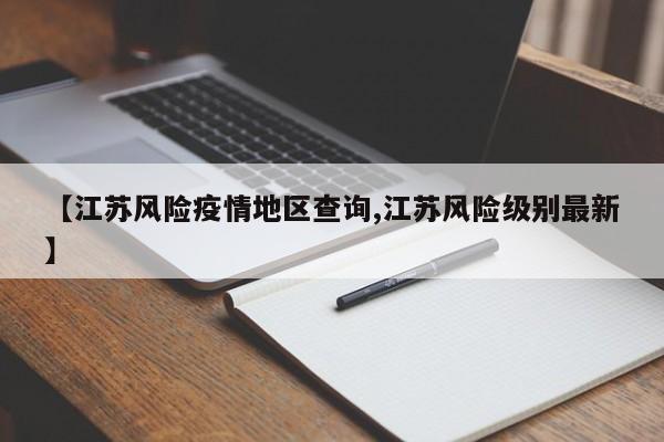 【江苏风险疫情地区查询,江苏风险级别最新】