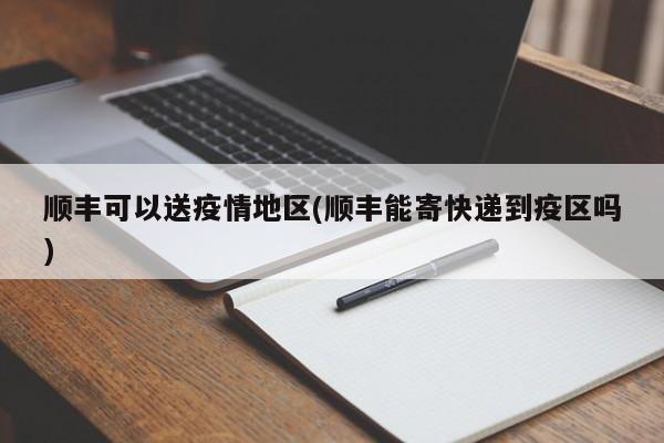顺丰可以送疫情地区(顺丰能寄快递到疫区吗)