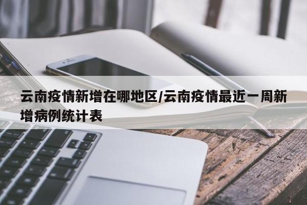 云南疫情新增在哪地区/云南疫情最近一周新增病例统计表