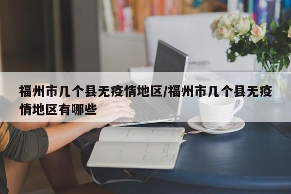 福州市几个县无疫情地区/福州市几个县无疫情地区有哪些