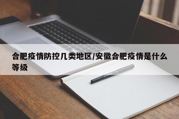 合肥疫情防控几类地区/安徽合肥疫情是什么等级