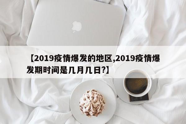【2019疫情爆发的地区,2019疫情爆发期时间是几月几日?】