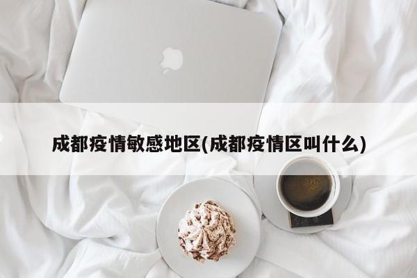成都疫情敏感地区(成都疫情区叫什么)