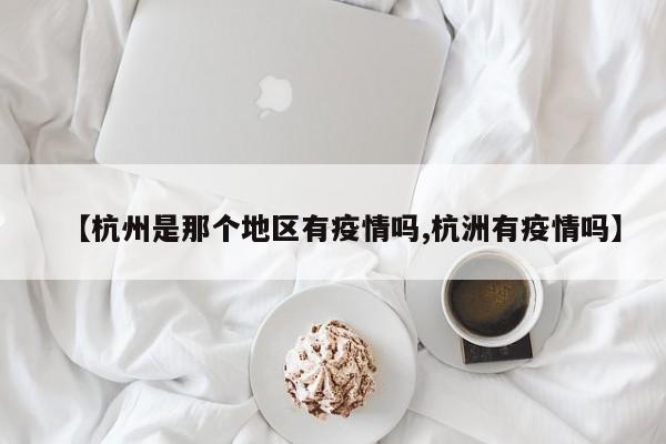 【杭州是那个地区有疫情吗,杭洲有疫情吗】