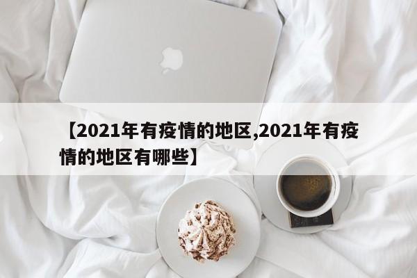 【2021年有疫情的地区,2021年有疫情的地区有哪些】