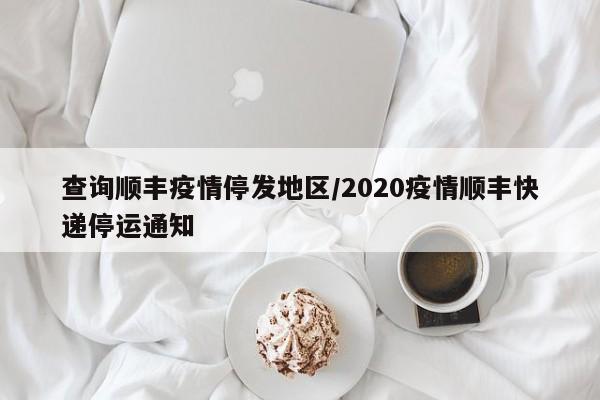 查询顺丰疫情停发地区/2020疫情顺丰快递停运通知