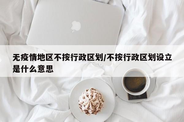 无疫情地区不按行政区划/不按行政区划设立是什么意思