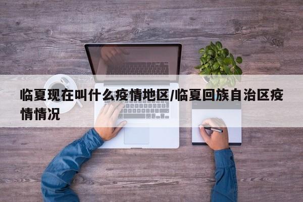 临夏现在叫什么疫情地区/临夏回族自治区疫情情况