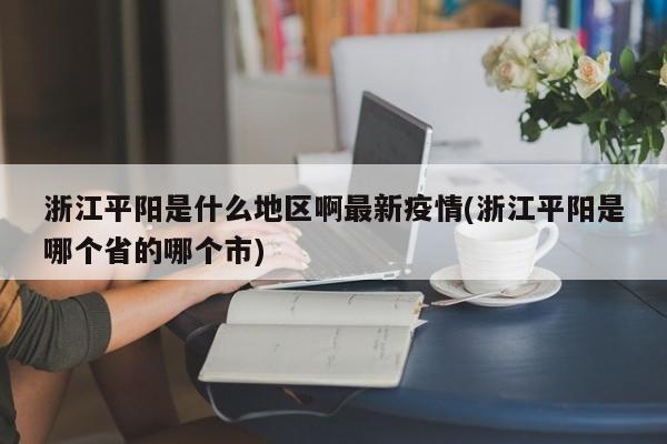 浙江平阳是什么地区啊最新疫情(浙江平阳是哪个省的哪个市)