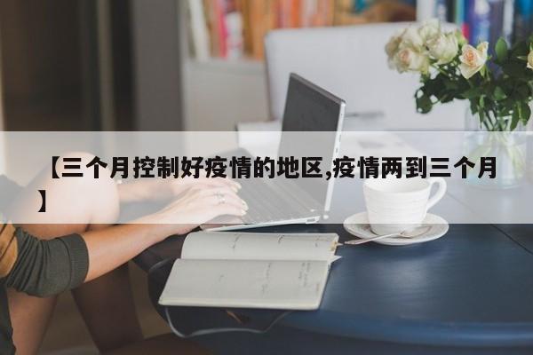 【三个月控制好疫情的地区,疫情两到三个月】