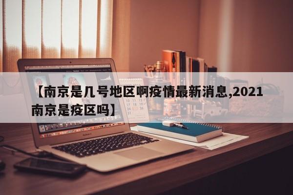 【南京是几号地区啊疫情最新消息,2021南京是疫区吗】