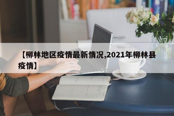 【柳林地区疫情最新情况,2021年柳林县疫情】