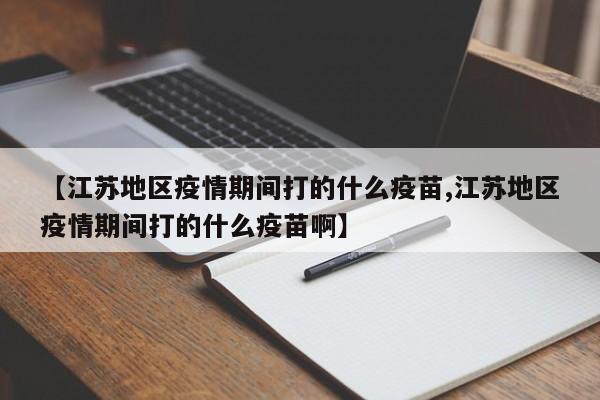 【江苏地区疫情期间打的什么疫苗,江苏地区疫情期间打的什么疫苗啊】