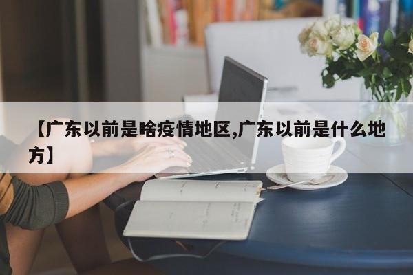 【广东以前是啥疫情地区,广东以前是什么地方】