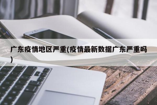 广东疫情地区严重(疫情最新数据广东严重吗)