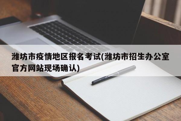 潍坊市疫情地区报名考试(潍坊市招生办公室官方网站现场确认)