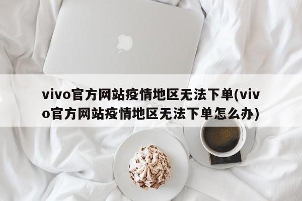 vivo官方网站疫情地区无法下单(vivo官方网站疫情地区无法下单怎么办)