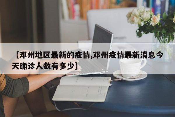 【邓州地区最新的疫情,邓州疫情最新消息今天确诊人数有多少】