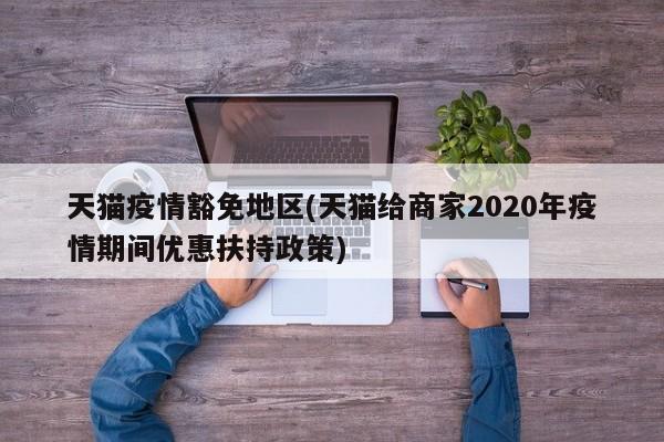 天猫疫情豁免地区(天猫给商家2020年疫情期间优惠扶持政策)