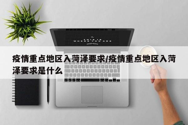 疫情重点地区入菏泽要求/疫情重点地区入菏泽要求是什么