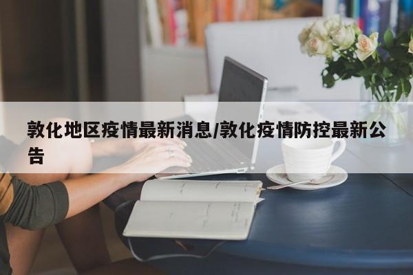 敦化地区疫情最新消息/敦化疫情防控最新公告