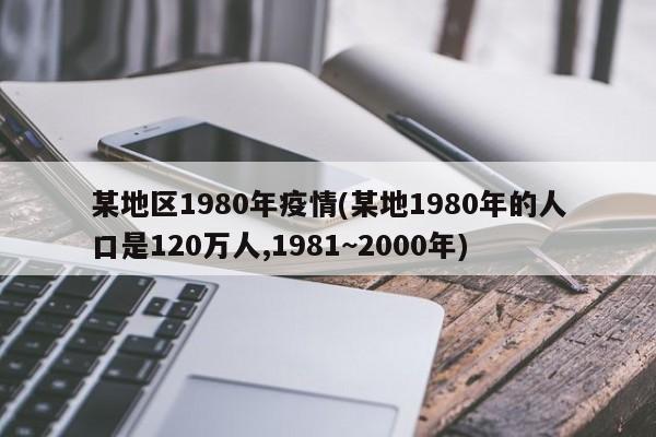 某地区1980年疫情(某地1980年的人口是120万人,1981~2000年)