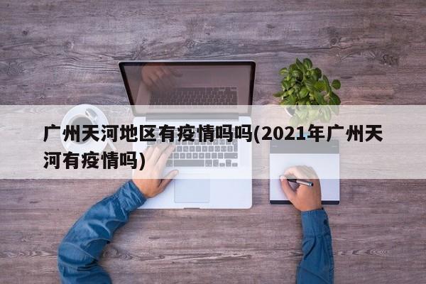 广州天河地区有疫情吗吗(2021年广州天河有疫情吗)