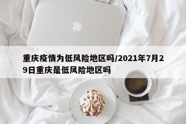重庆疫情为低风险地区吗/2021年7月29日重庆是低风险地区吗