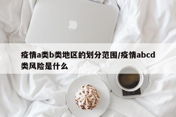 疫情a类b类地区的划分范围/疫情abcd类风险是什么