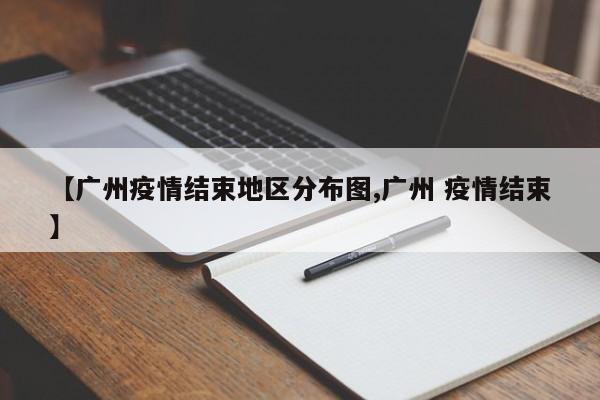 【广州疫情结束地区分布图,广州 疫情结束】