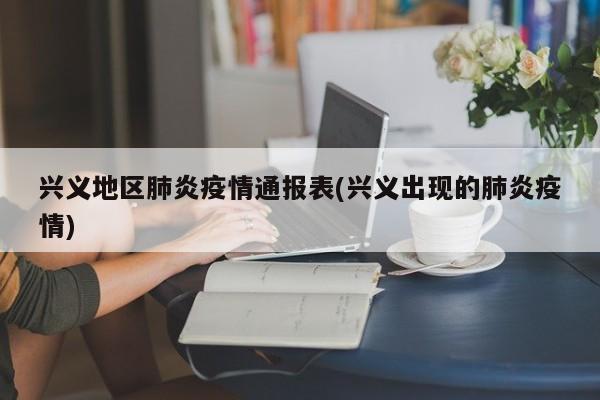 兴义地区肺炎疫情通报表(兴义出现的肺炎疫情)