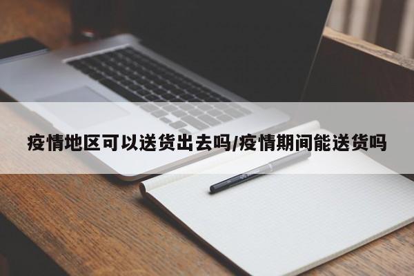疫情地区可以送货出去吗/疫情期间能送货吗