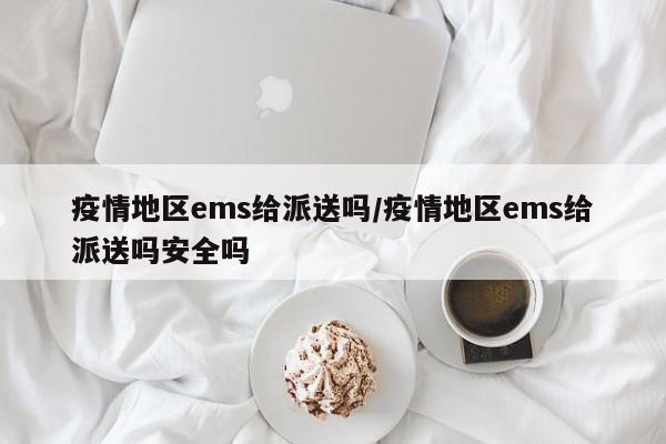 疫情地区ems给派送吗/疫情地区ems给派送吗安全吗