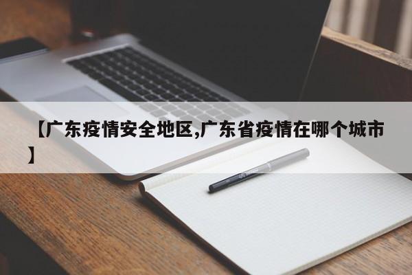 【广东疫情安全地区,广东省疫情在哪个城市】