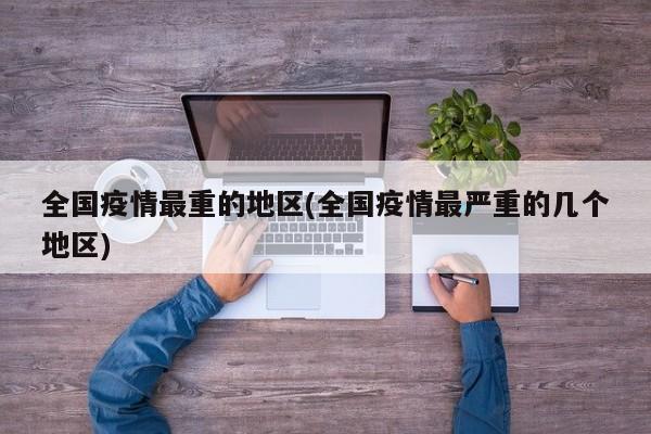 全国疫情最重的地区(全国疫情最严重的几个地区)