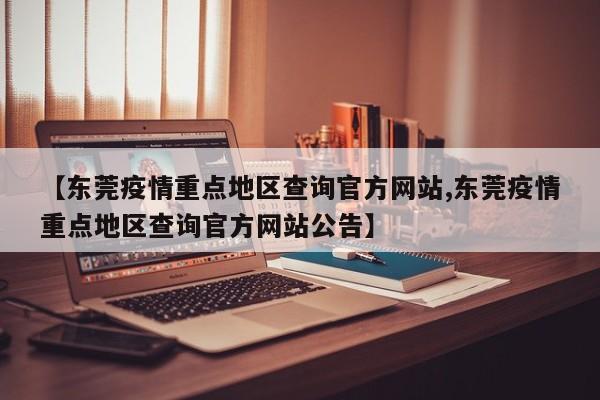 【东莞疫情重点地区查询官方网站,东莞疫情重点地区查询官方网站公告】