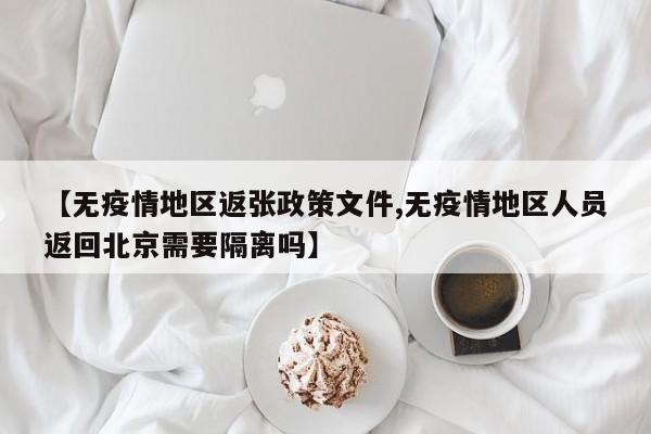 【无疫情地区返张政策文件,无疫情地区人员返回北京需要隔离吗】