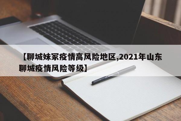 【聊城妹冢疫情高风险地区,2021年山东聊城疫情风险等级】