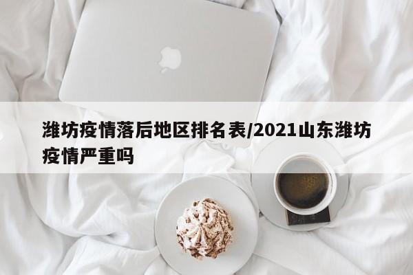潍坊疫情落后地区排名表/2021山东潍坊疫情严重吗