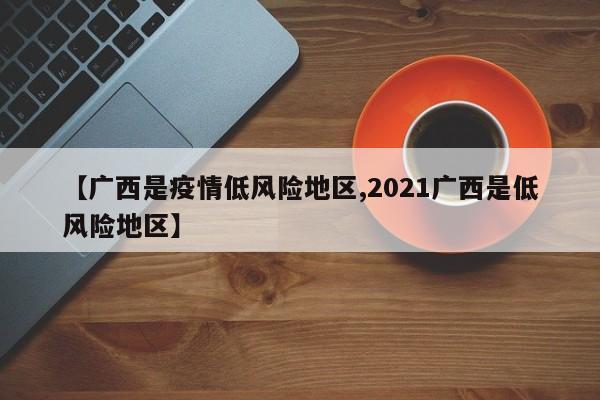 【广西是疫情低风险地区,2021广西是低风险地区】
