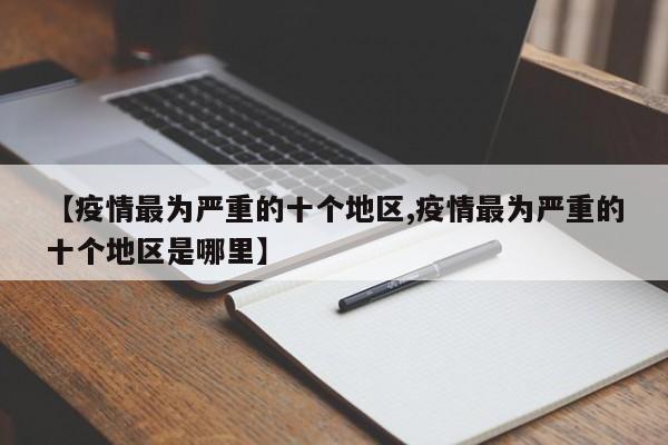 【疫情最为严重的十个地区,疫情最为严重的十个地区是哪里】