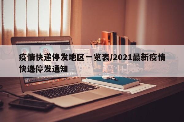 疫情快递停发地区一览表/2021最新疫情快递停发通知