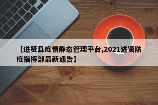 【进贤县疫情静态管理平台,2021进贤防疫指挥部最新通告】
