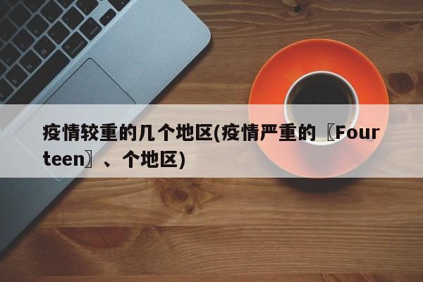 疫情较重的几个地区(疫情严重的〖Fourteen〗、个地区)