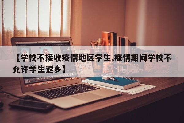 【学校不接收疫情地区学生,疫情期间学校不允许学生返乡】