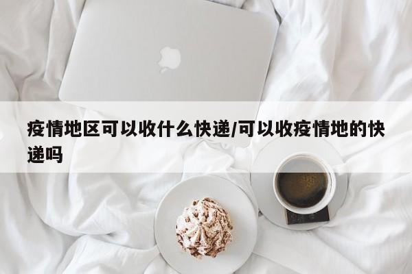 疫情地区可以收什么快递/可以收疫情地的快递吗