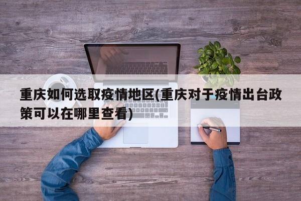 重庆如何选取疫情地区(重庆对于疫情出台政策可以在哪里查看)